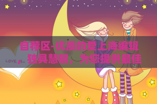 自荐区-优质的爱上海编辑，独具慧眼，为您提供最佳的爱上海夜上海论坛建议