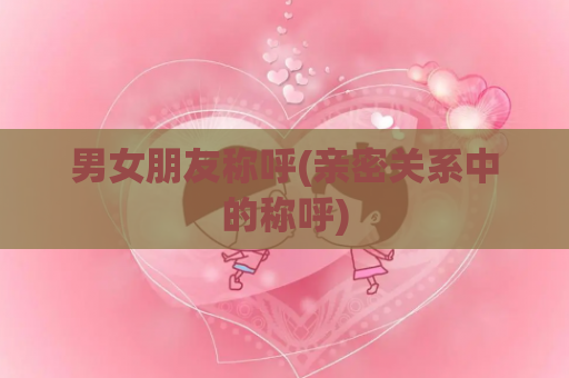 男女朋友称呼(亲密关系中的称呼)