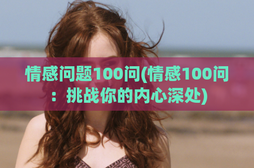 情感问题100问(情感100问：挑战你的内心深处)