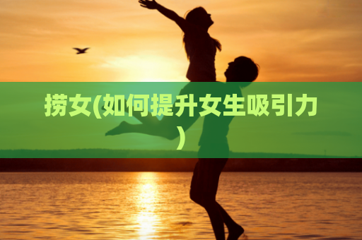 捞女(如何提升女生吸引力)