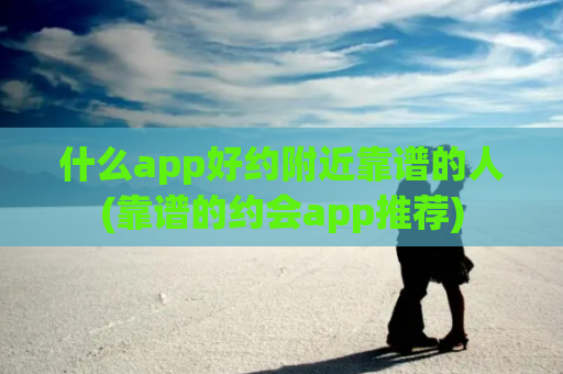 什么app好约附近靠谱的人(靠谱的约会app推荐)