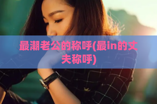 最潮老公的称呼(最in的丈夫称呼)