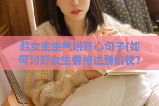 惹女生生气哄开心句子(如何讨好女生情绪达到愉快？)