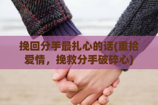 挽回分手最扎心的话(重拾爱情，挽救分手破碎心)