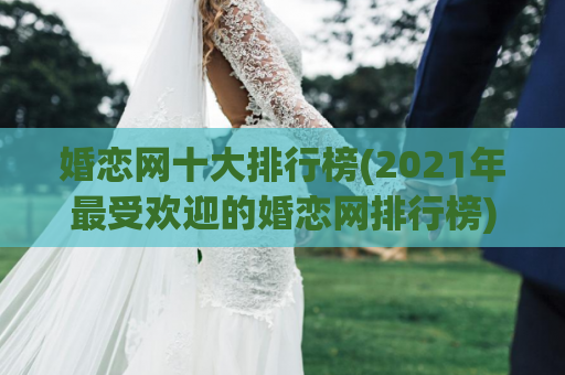 婚恋网十大排行榜(2021年最受欢迎的婚恋网排行榜)