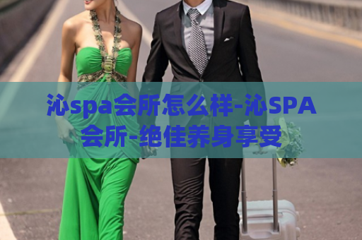 沁spa会所怎么样-沁SPA会所-绝佳养身享受