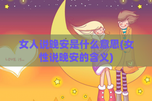 女人说晚安是什么意思(女性说晚安的含义)