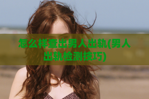 怎么样查出男人出轨(男人出轨检测技巧)