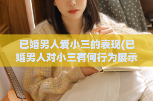 已婚男人爱小三的表现(已婚男人对小三有何行为展示)