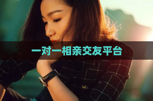 一对一相亲交友平台