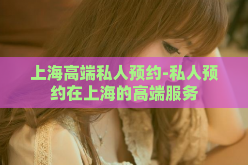 上海高端私人预约-私人预约在上海的高端服务
