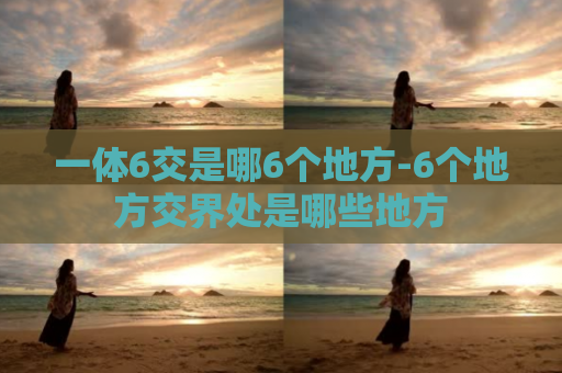 一体6交是哪6个地方-6个地方交界处是哪些地方
