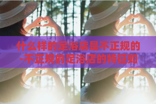 什么样的足浴店是不正规的-不正规的足浴店的特征如何？
