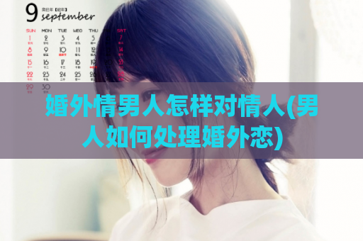 婚外情男人怎样对情人(男人如何处理婚外恋)