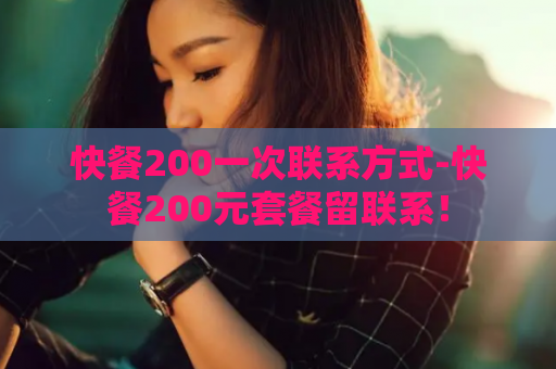 快餐200一次联系方式-快餐200元套餐留联系！