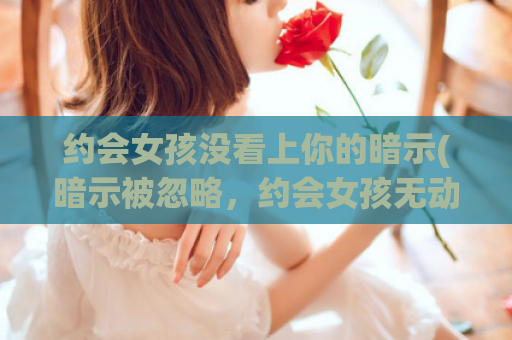 约会女孩没看上你的暗示(暗示被忽略，约会女孩无动于衷)