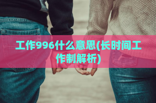 工作996什么意思(长时间工作制解析)