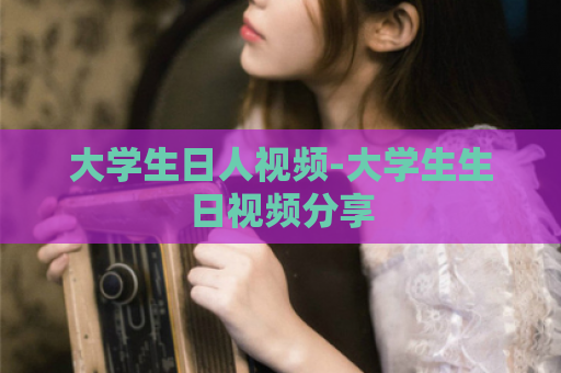 大学生日人视频-大学生生日视频分享