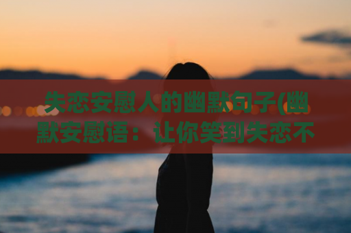 失恋安慰人的幽默句子(幽默安慰语：让你笑到失恋不痛苦)