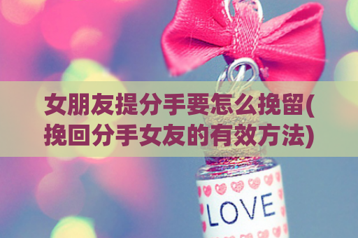 女朋友提分手要怎么挽留(挽回分手女友的有效方法)