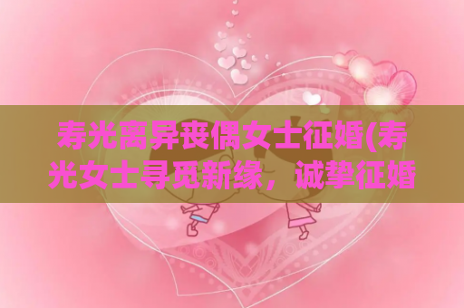 寿光离异丧偶女士征婚(寿光女士寻觅新缘，诚挚征婚)