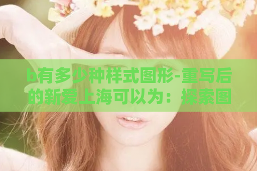 b有多少种样式图形-重写后的新爱上海可以为：探索图形b的多样样式