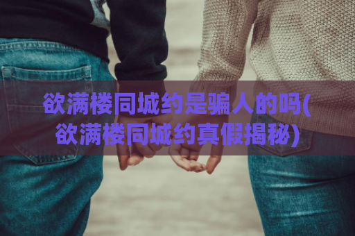 欲满楼同城约是骗人的吗(欲满楼同城约真假揭秘)