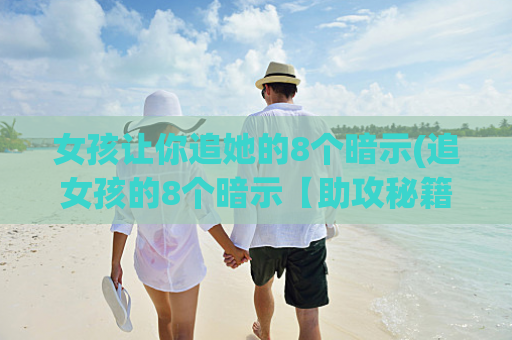 女孩让你追她的8个暗示(追女孩的8个暗示【助攻秘籍】)