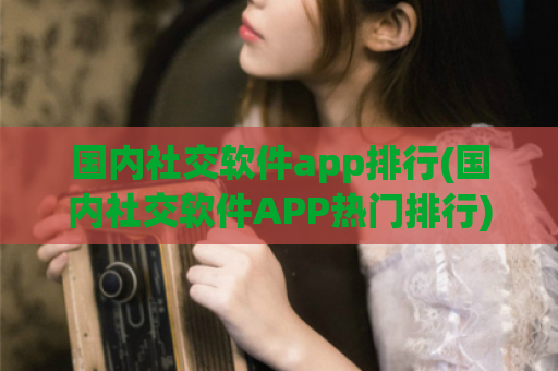 国内社交软件app排行(国内社交软件APP热门排行)