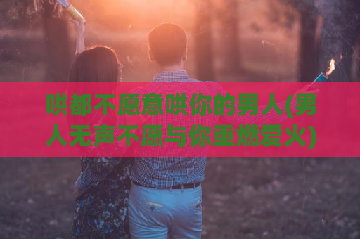 哄都不愿意哄你的男人(男人无声不愿与你重燃爱火)