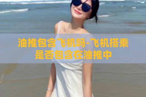 油推包含飞机吗-飞机搭乘是否包含在油推中