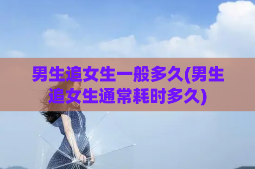 男生追女生一般多久(男生追女生通常耗时多久)