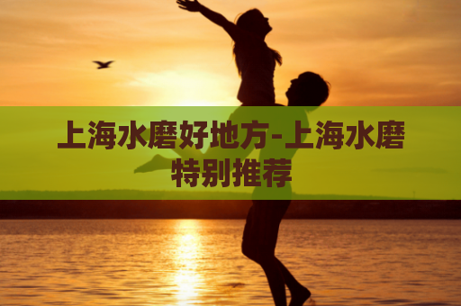 上海水磨好地方-上海水磨特别推荐