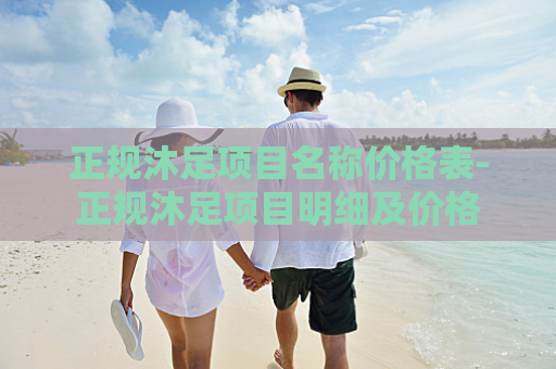 正规沐足项目名称价格表-正规沐足项目明细及价格
