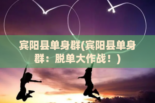 宾阳县单身群(宾阳县单身群：脱单大作战！)
