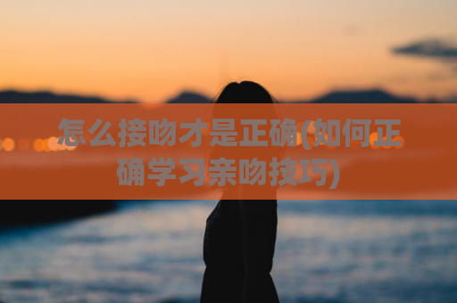 怎么接吻才是正确(如何正确学习亲吻技巧)