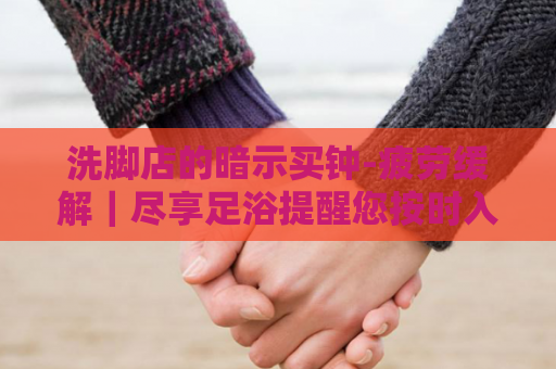 洗脚店的暗示买钟-疲劳缓解｜尽享足浴提醒您按时入场