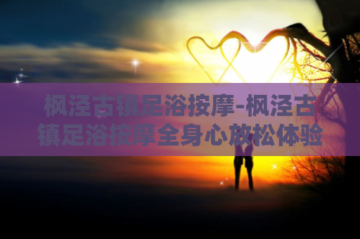 枫泾古镇足浴按摩-枫泾古镇足浴按摩全身心放松体验