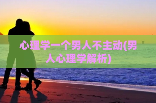 心理学一个男人不主动(男人心理学解析)