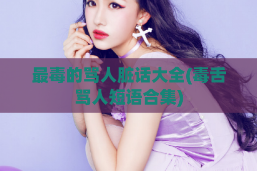 最毒的骂人脏话大全(毒舌骂人短语合集)
