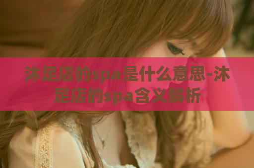 沐足店的spa是什么意思-沐足店的spa含义解析
