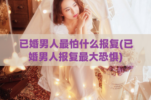 已婚男人最怕什么报复(已婚男人报复最大恐惧)