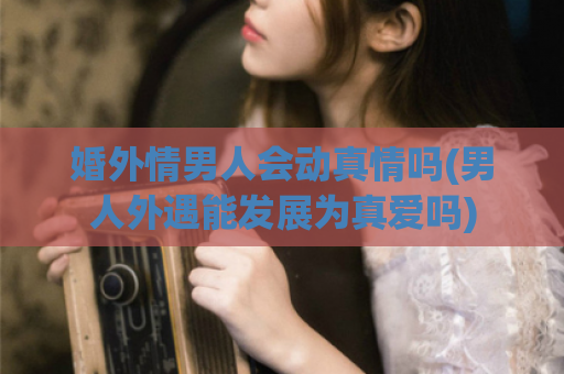 婚外情男人会动真情吗(男人外遇能发展为真爱吗)