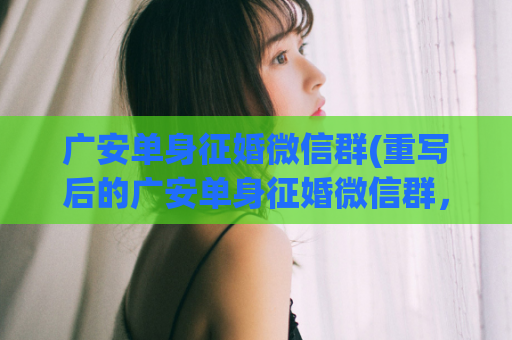 广安单身征婚微信群(重写后的广安单身征婚微信群，寻找你的另一半)